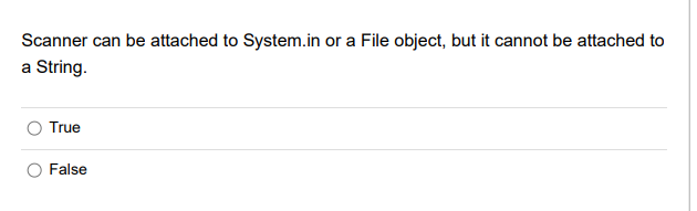 Scanner can be attached to System.in or a File object, but it cannot be attached to
a String.
True
False
