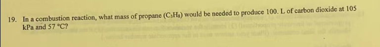 19. In a combustion reaction, what mass of propane (C3Hs) would be needed to produce 100. L of carbon dioxide at 105
kPa and 57 °C?