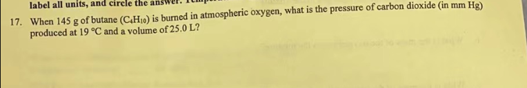 label all units, and circle the an
17. When 145 g of butane (C4H₁0) is burned in atmospheric oxygen, what is the pressure of carbon dioxide (in mm Hg)
produced at 19 °C and a volume of 25.0 L?