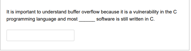 It is important to understand buffer overflow because it is a vulnerability in the C
programming language and most
software is still written in C.
