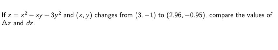 If z = x² - xy + 3y2 and (x, y) changes from (3,-1) to (2.96,-0.95), compare the values of
Az and dz.