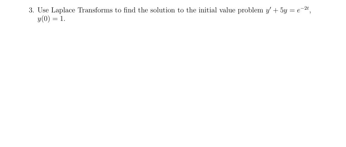 3. Use Laplace Transforms to find the solution to the initial value problem y' + 5y = e-2t,
y (0) = 1.