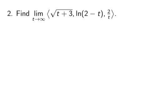 2. Find lim (√t+3, In(2-t), ²).
t-∞