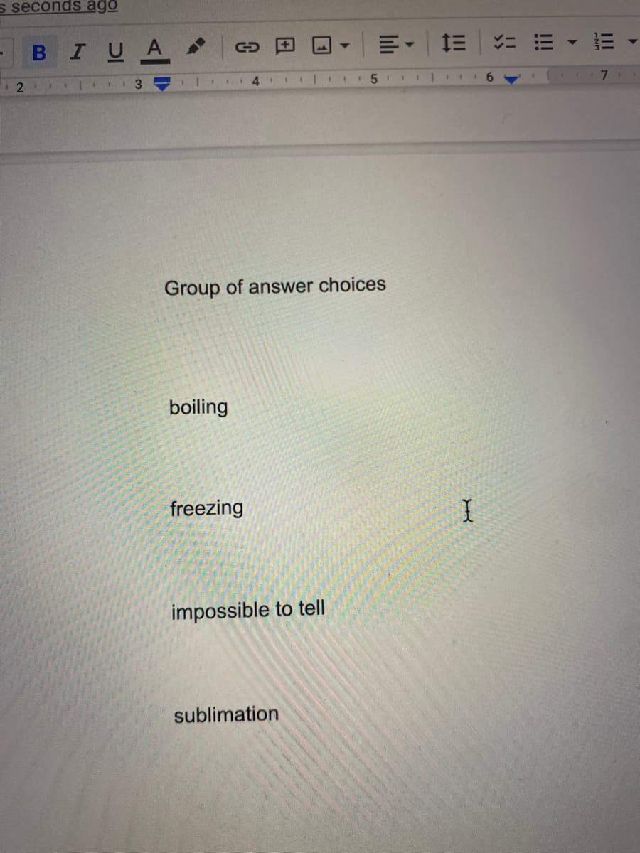 s seconds ago
BIUA
三
2
6.
Group of answer choices
boiling
freezing
impossible to tell
sublimation
II
II
lıli
日
