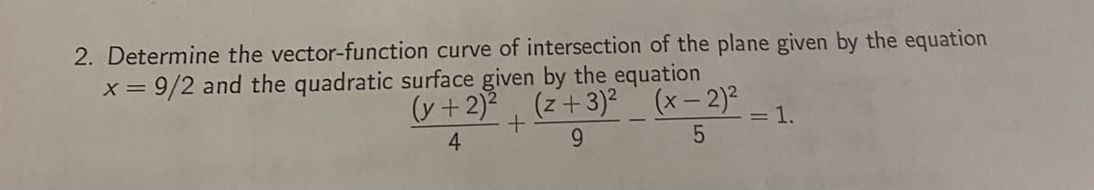 2. Determine the vector-function curve of intersection of the plane given by the equation
x = 9/2 and the quadratic surface given by the equation
(y + 2)²
(z+3)² (x - 2)²
4
9
5
+
= 1.