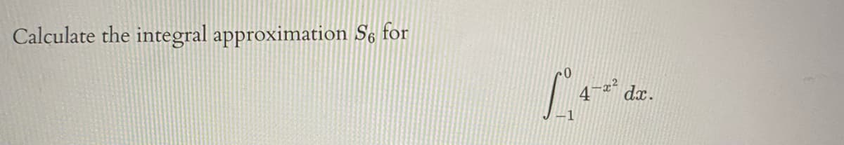 Calculate the integral approximation S6 for
0
C
-1
4
-x
dx.