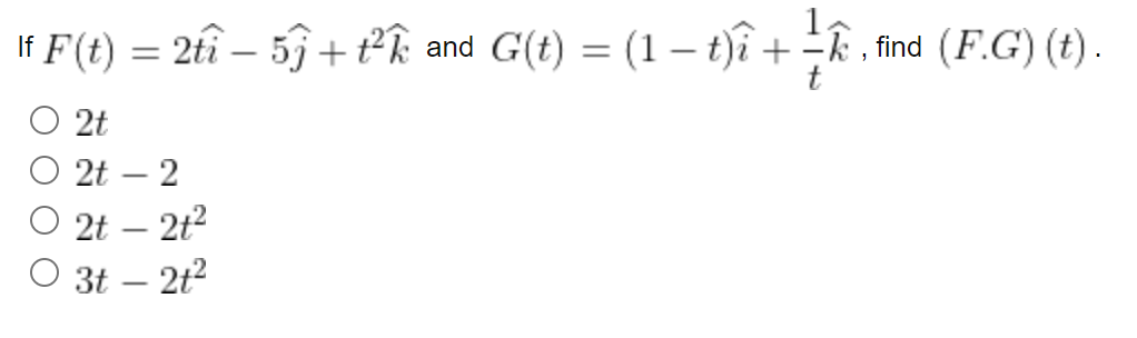 If F(t) = 2tî - 5ĵ + t²k and G(t) = (1 – t)î +=k, find (F.G) (t).
t
2t
2t - 2
2t - 2t²
3t - 2t²