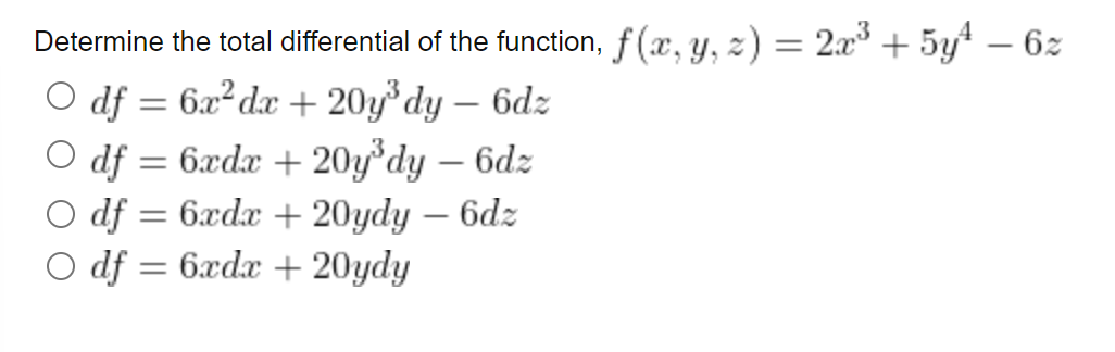 Determine the total differential of the function, f(x, y, z) = 2x³ + 5y¹ – 6z
O df = 6x² dx + 20y³dy - 6dz
df = 6xdx + 20y³dy - 6dz
df = 6xdx + 20ydy - 6dz
O df = 6xdx + 20ydy