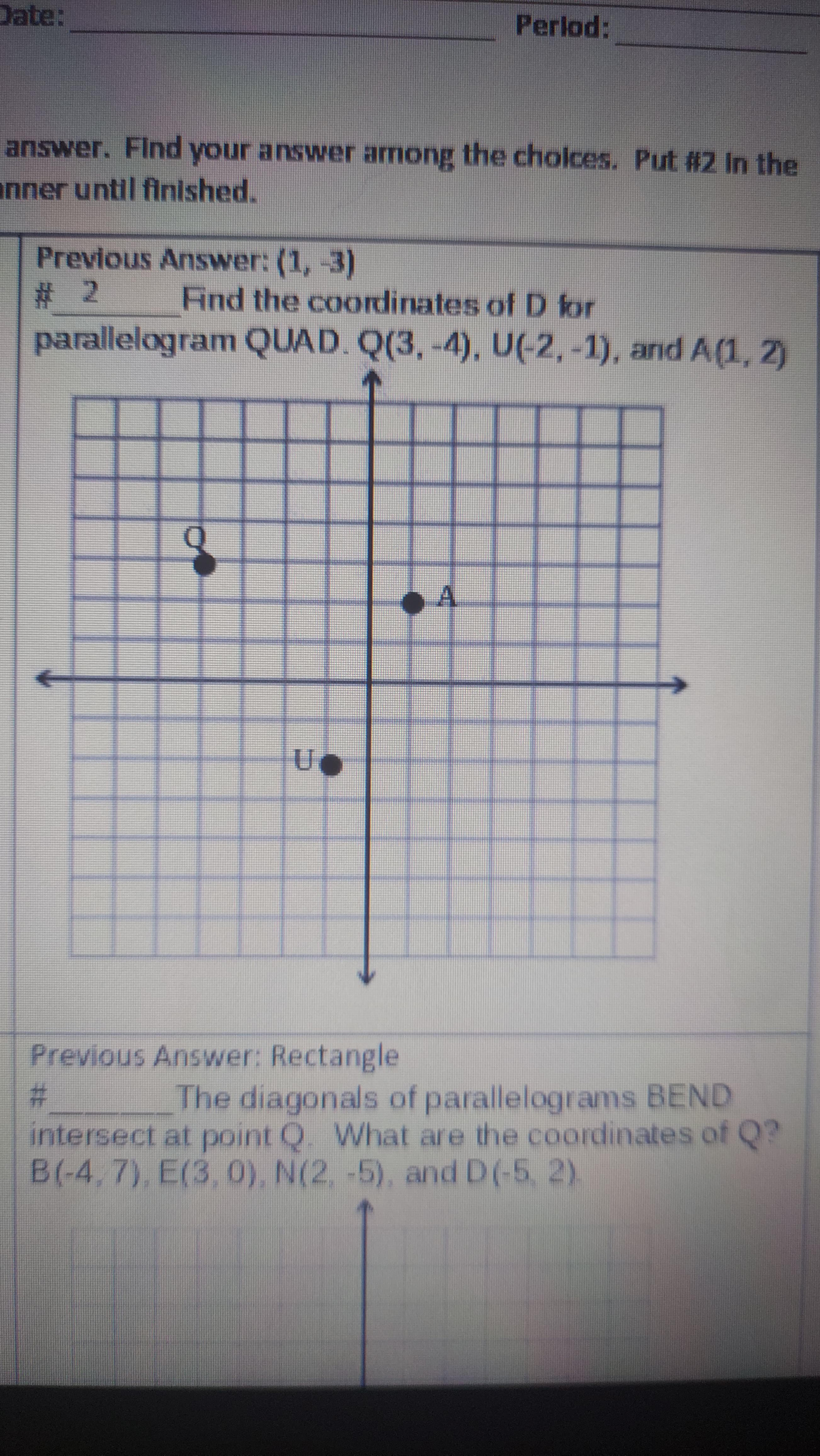 %# 2
Find the coordinates of D for
parallelogram QUAD. Q(3,-4), U(-2,-1), and A(1, 2)
