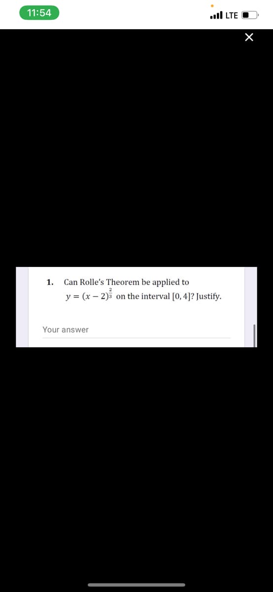 11:54
.ul LTE O
1.
Can Rolle's Theorem be applied to
y = (x – 2)5 on the interval [0, 4]? Justify.
Your answer
