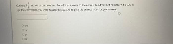Convert 5 inches to centimeters. Round your answer to the nearest hundredth, if necessary. Be sure to
use the conversion you were taught in class and to pick the correct label for your answer.
Ocm
Om
O in
Oft