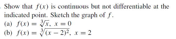 Show that f(x) is continuous but not differentiable at the
indicated point. Sketch the graph of f.
(a) f(x) = x, x = 0
(b) f(x) = (x – 2)2, x = 2
-
