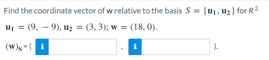 Find the coordinate vector of w relative to the basis S = {u1, u2 } for R2.
uj =
: (9, – 9), u2
(3, 3); w = (18, 0).
(w)s=( i
).
i
