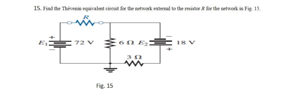 15. Find the Thévenin equivalent circuit for the network external to the resistor R for the network in Fig. 15.
72 V
6N E2
18 V
+
3 N
Fig. 15
