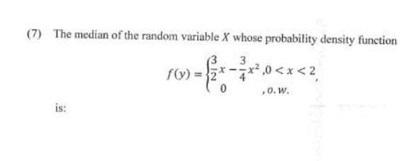 (7) The median of the random variable X whose probability density function
3
is:
f(y) =
x²,0<x<2
,0. W.
Fras