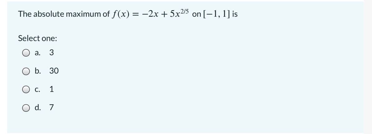 The absolute maximum of f(x) = -2x + 5x2/5 on [-1, 1] is
Select one:
а.
3
ОБ. 30
O C.
1
O d. 7
