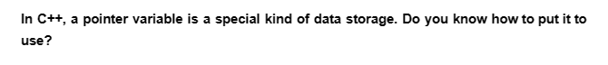 In C++, a pointer variable is a special kind of data storage. Do you know how to put it to
use?