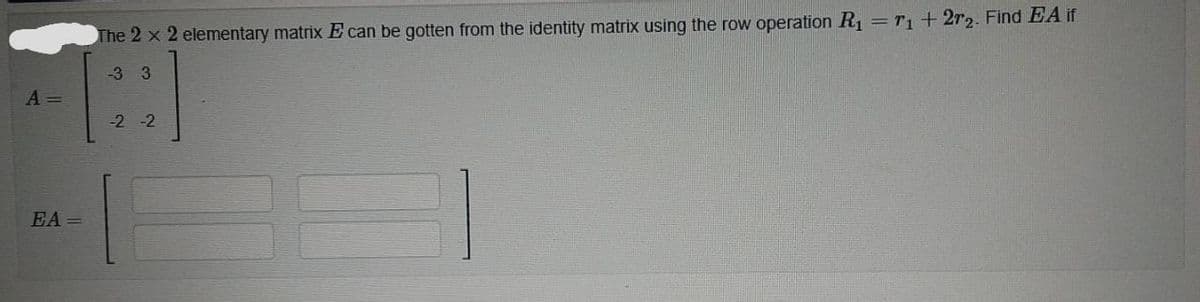 The 2 x 2 elementary matrix E can be gotten from the identity matrix using the row operation R, =r, + 2r2. Find EA if
-33
A =
-2 -2
EA =
