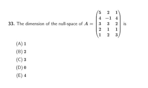 2
4 -1 4
33. The dimension of the null-space of A = 3
2 1
1 2 3
3
2
is
1
(A) 1
(B) 2
(C) 3
(D) 0
(E) 4
