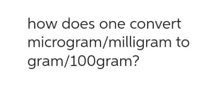 how does one convert
microgram/milligram to
gram/100gram?