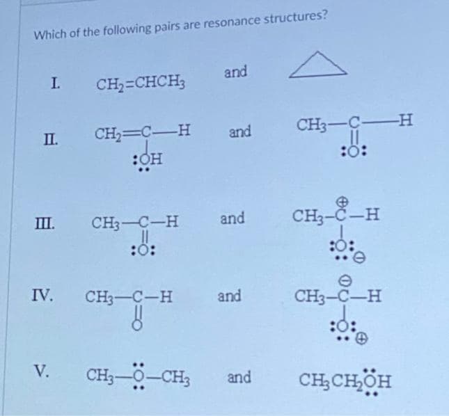 Which of the following pairs are resonance structures?
I. CH₂=CHCH3
II.
CH₂=CH
:OH
and
V.
and
III. CH3-C-H and
:0:
IV. CH3-C-H and
ő
CHO–CH,
and
CH3-C-H
11
:Ö:
CH3-C-H
CH3-C-H
:0:
CH₂CH₂OH