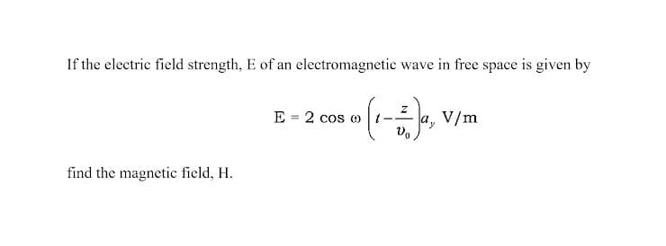 If the electric field strength, E of an electromagnetic wave in free space is given by
E = 2 cos ot-
a, V/m
find the magnetic field, H.
