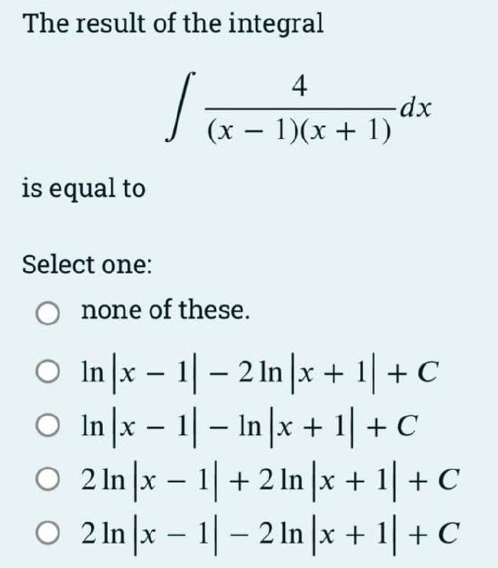 The result of the integral
4
√
(x - 1)(x + 1)
is equal to
Select one:
O none of these.
- dx
-
○ In |x-1|-21n|x + 1| + C
○ In |x − 1| − In |x + 1] + C
O2 In |x-1| + 2 ln x + 1| + C
O 2 In |x-1|-2 ln|x + 1| + C