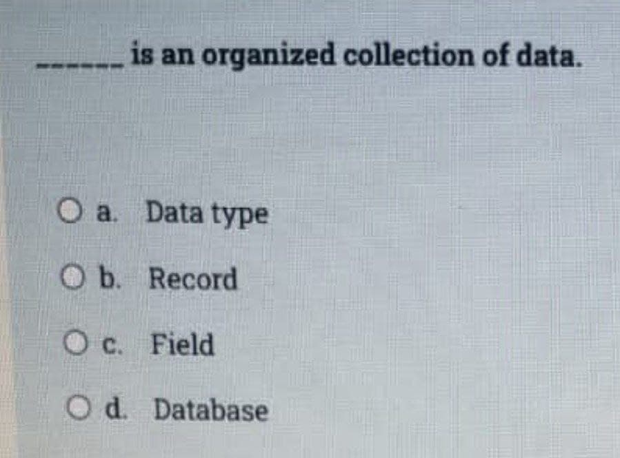 is an organized collection of data.
O a. Data type
O b. Record
Oc. Field
Od. Database