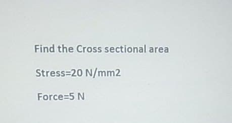 Find the Cross sectional area
Stress=20 N/mm2
Force=5 N