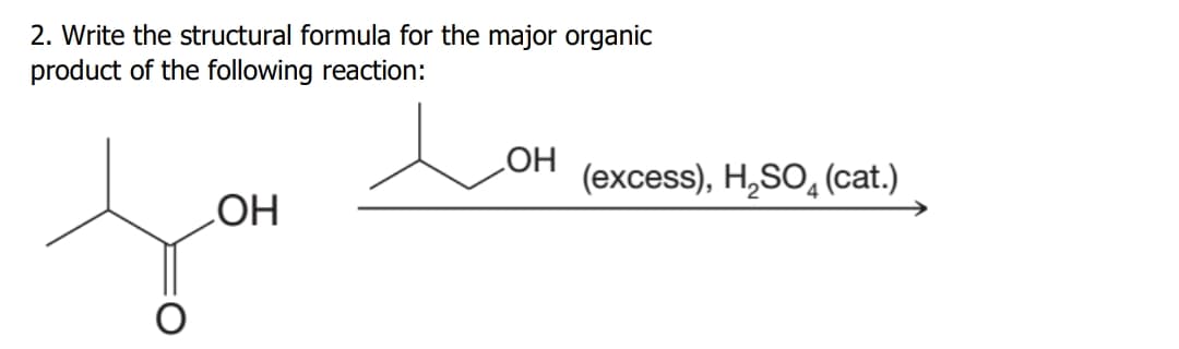 2. Write the structural formula for the major organic
product of the following reaction:
HO
(excess), H,SO, (cat.)
HO
