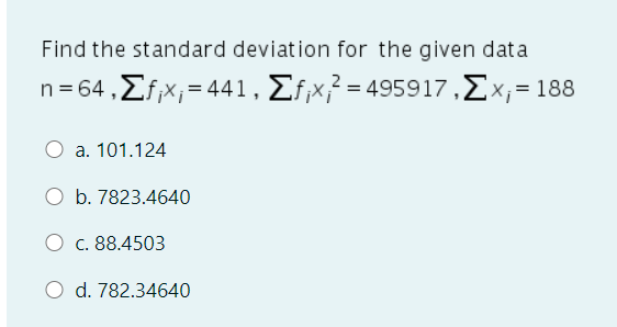 Find the standard deviation for the given data
n- 64 , Σfx, = 44 1 , Σίx?-495917 , Σx, = 188
a. 101.124
O b. 7823.4640
O c. 88.4503
O d. 782.34640
