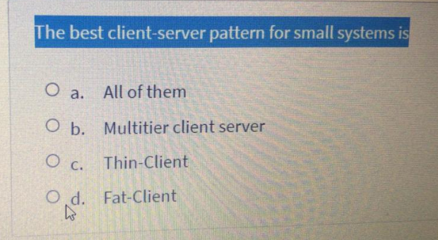 The best client-server pattern for small systems is
O a. All of them
O b. Multitier client server
O c. Thin-Client
O d. Fat-Client
