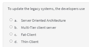 To update the legacy systems, the developers use
O a. Server Oriented Architecture
O b. Multi-Tier client server
O c. Fat-Client
O d. Thin-Client
