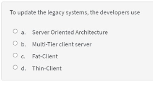 To update the legacy systems, the developers use
a. Server Oriented Architecture
O b. Multi-Tier client server
O c. Fat-Client
O d. Thin-Client
