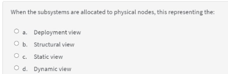 When the subsystems are allocated to physical nodes, this representing the:
O a. Deployment view
O b. Structural view
O c. Static view
O d. Dynamic view
