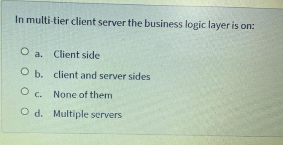 In multi-tier client server the business logic layer is on:
Client side
O a.
O b. client and server sides
O c. None of them
O d. Multiple servers
