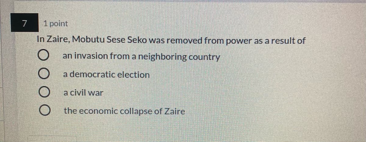 7
1 point
In Zaire, Mobutu Sese Seko was removed from power as a result of
O an invasion from a neighboring country
a democratic election
a civil war
the economic collapse of Zaire
