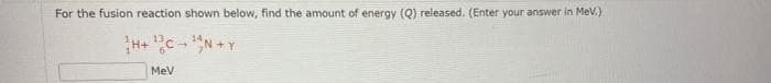 For the fusion reaction shown below, find the amount of energy (Q) released. (Enter your answer in MeV.)
H+ C- N +Y
MeV
