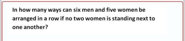 In how many ways can six men and five women be
arranged in a row if no two women is standing next to
one another?
