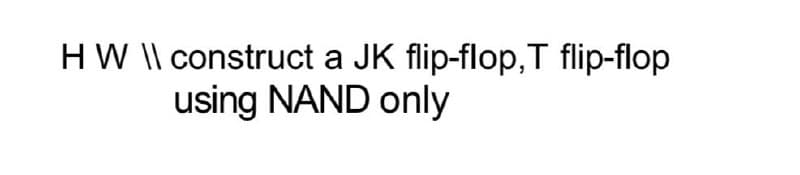 HW \\ construct a JK flip-flop, T flip-flop
using NAND only