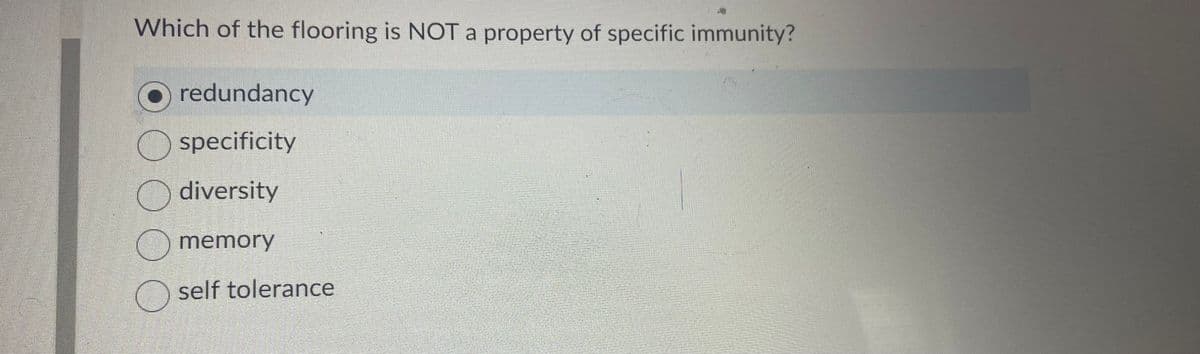 Which of the flooring is NOT a property of specific immunity?
redundancy
specificity
diversity
memory
self tolerance