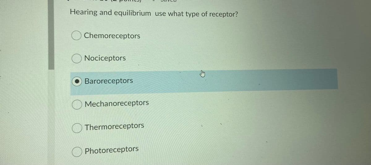 Hearing and equilibrium use what type of receptor?
O Chemoreceptors
O Nociceptors
Baroreceptors
O Mechanoreceptors
Thermoreceptors
O Photoreceptors
