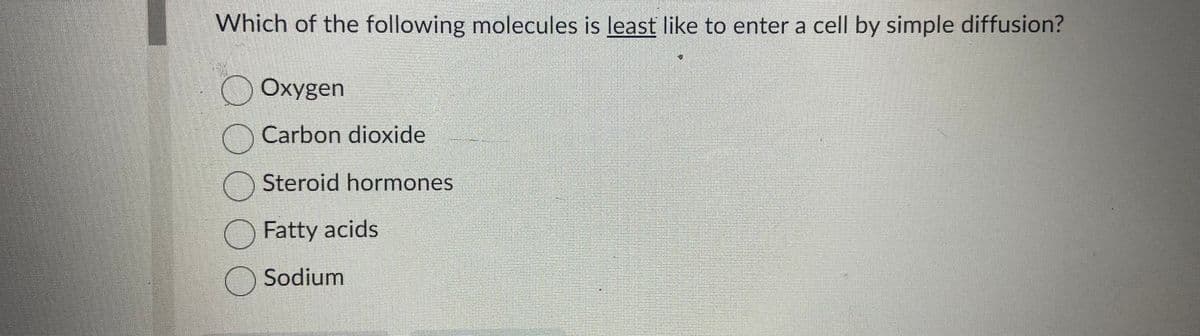 Which of the following molecules is least like to enter a cell by simple diffusion?
Oxygen
Carbon dioxide
Steroid hormones
Fatty acids
Sodium