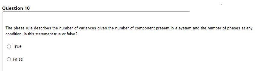 Question 10
The phase rule describes the number of variances given the number of component present in a system and the number of phases at any
condition. Is this statement true or false?
True
False
