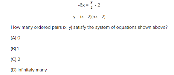 -6x
=
-2
y = (x - 2)(5x - 2)
How many ordered pairs (x, y) satisfy the system of equations shown above?
(A) O
(B) 1
(C) 2
(D) Infinitely many