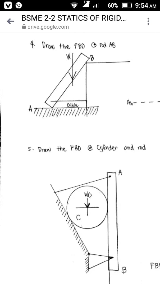 60%
9:54 AM
BSME 2-2 STATICS OF RIGID...
A drive.google.com
4. Draw the f BD C rod AB
An-
Cable
5. Draw the FBD @ Cylinder and rod
A
FB
...
