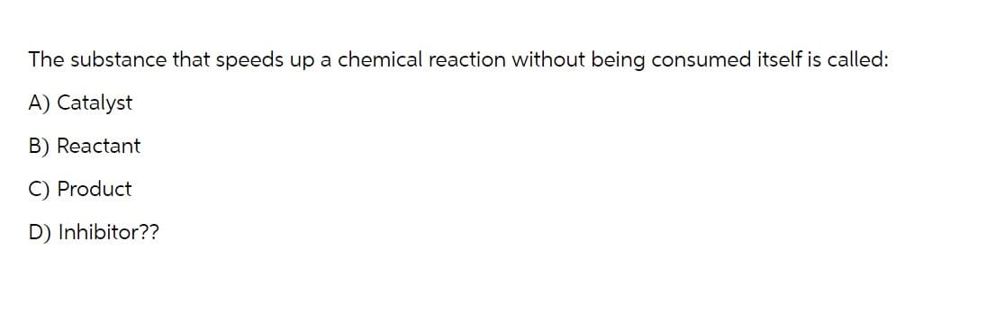 The substance that speeds up a chemical reaction without being consumed itself is called:
A) Catalyst
B) Reactant
C) Product
D) Inhibitor??