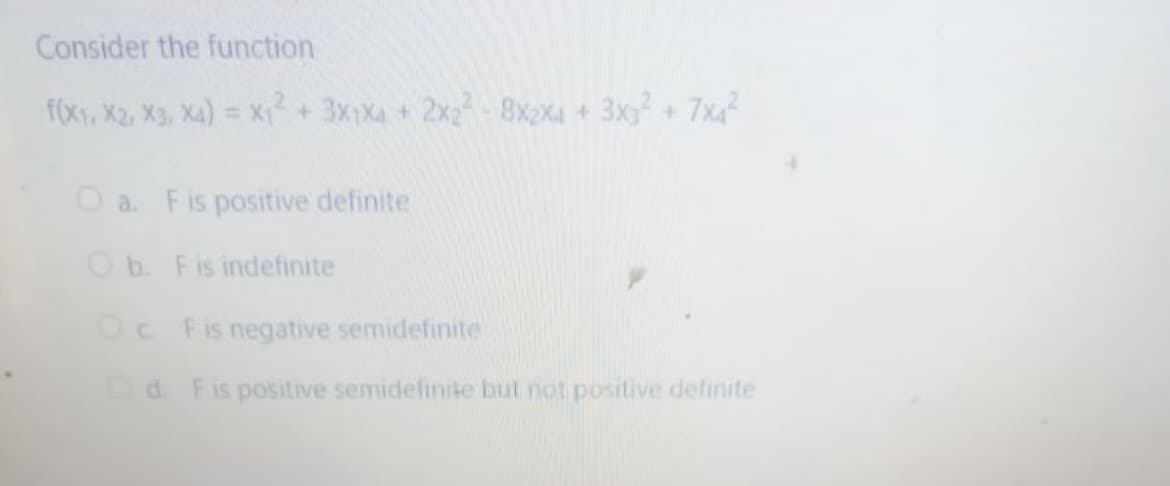 Consider the function
f(x, X2, X3, X4) = x+3XX4 +2x28x2X4 +3x+7xa?
%3D
O a. Fis positive definite
O b. Fis indefinite
OC Fis negative semidefinite
d. Fis positive semidefinite but not positive definite
