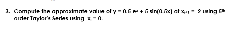 3. Compute the approximate value of y = 0.5 ex + 5 sin(0.5x) at Xi+1 = 2 using 5th
order Taylor's Series using xi = 0.
