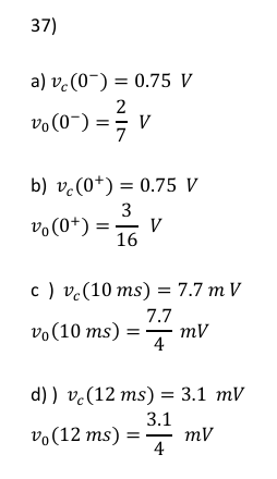 37)
a) v(0)
0.75 V
vo (0-) =
v
b)
(0)=0.75 V
v (0+) =
3
16
V
c) vc (10 ms) = 7.7 m V
7.7
vo (10 ms)
mV
4
d)) vc (12 ms) = 3.1 mV
3.1
vo (12 ms)
mV
4